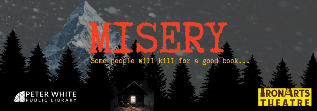 Grey background with the words 'Misery, Some people will kill for a good book...' Cabin in the woods, snow. PWPL logo, Iron Arts Theatre logo.